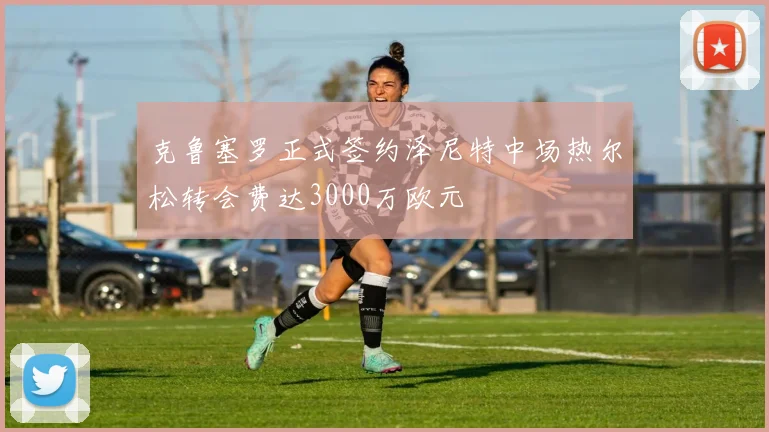 克鲁塞罗正式签约泽尼特中场热尔松转会费达3000万欧元