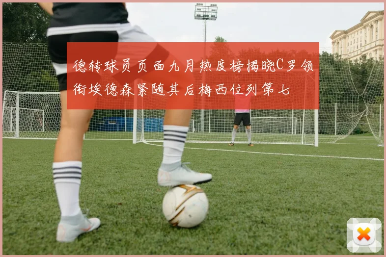德转球员页面九月热度榜揭晓C罗领衔埃德森紧随其后梅西位列第七