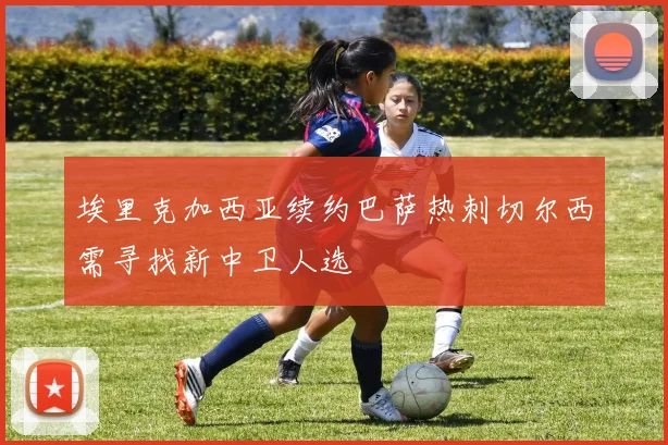 埃里克加西亚续约巴萨热刺切尔西需寻找新中卫人选