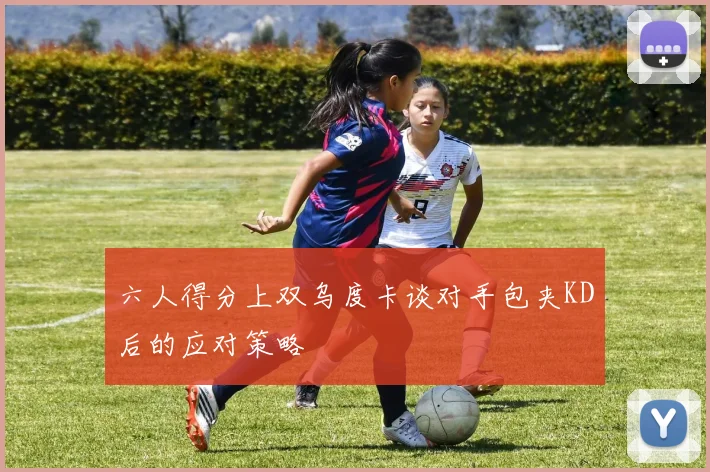 六人得分上双乌度卡谈对手包夹KD后的应对策略