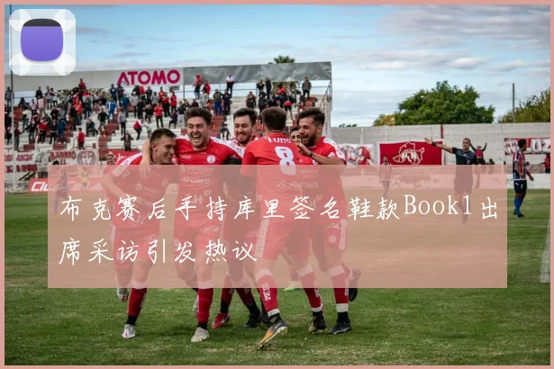 布克赛后手持库里签名鞋款Book1出席采访引发热议