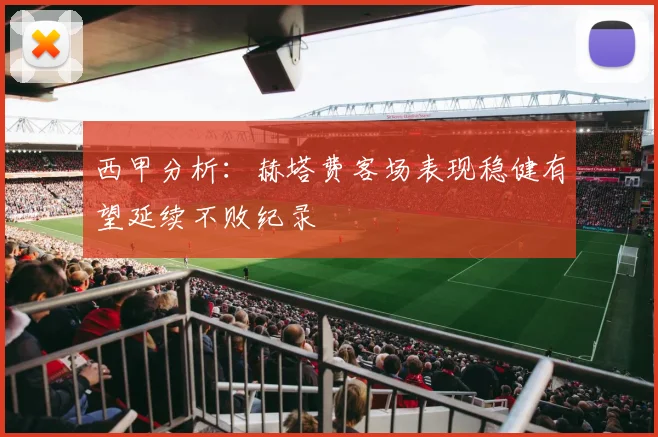 西甲分析：赫塔费客场表现稳健有望延续不败纪录
