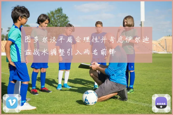 图多尔谈平局合理性并考虑伊尔迪兹战术调整引入两名前锋
