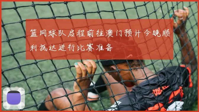 篮网球队启程前往澳门预计今晚顺利抵达进行比赛准备