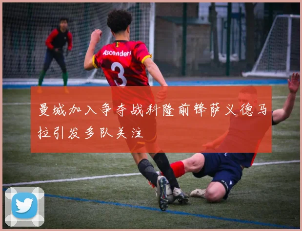 曼城加入争夺战科隆前锋萨义德马拉引发多队关注