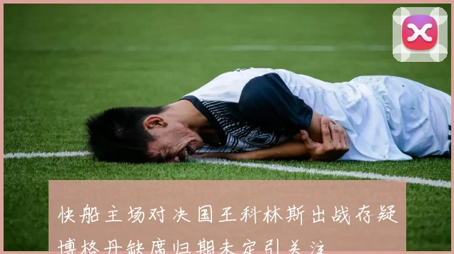 快船主场对决国王科林斯出战存疑博格丹缺席归期未定引关注