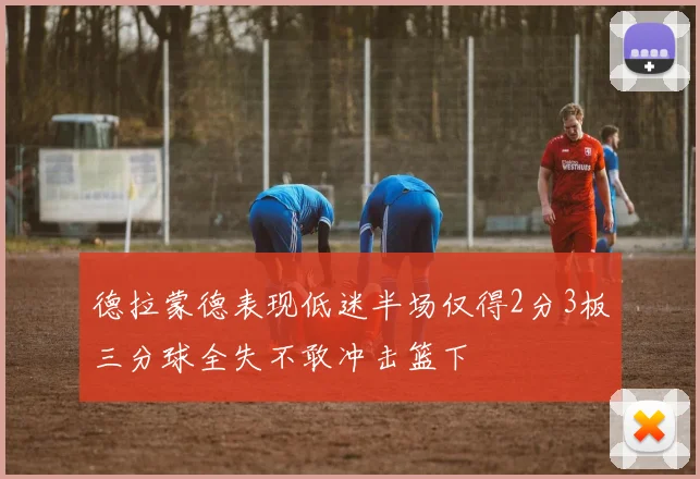 德拉蒙德表现低迷半场仅得2分3板三分球全失不敢冲击篮下