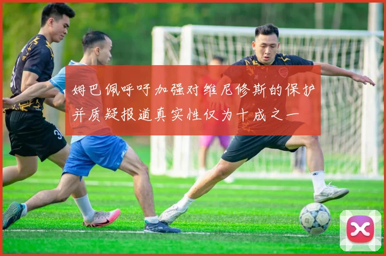 姆巴佩呼吁加强对维尼修斯的保护并质疑报道真实性仅为十成之一