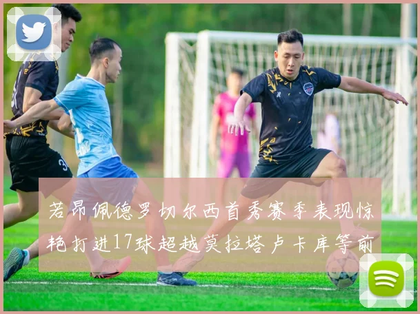 若昂佩德罗切尔西首秀赛季表现惊艳打进17球超越莫拉塔卢卡库等前锋