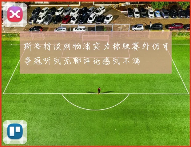 斯洛特谈利物浦实力称联赛外仍可争冠听到无聊评论感到不满