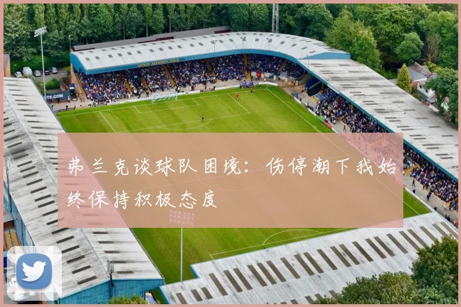 弗兰克谈球队困境：伤停潮下我始终保持积极态度