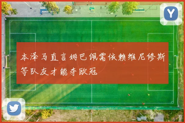 本泽马直言姆巴佩需依赖维尼修斯等队友才能夺欧冠