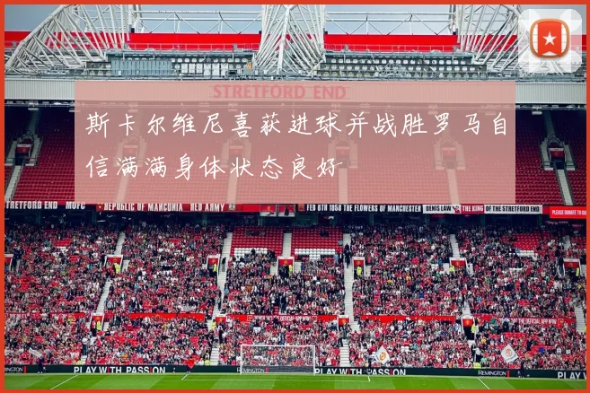 斯卡尔维尼喜获进球并战胜罗马自信满满身体状态良好