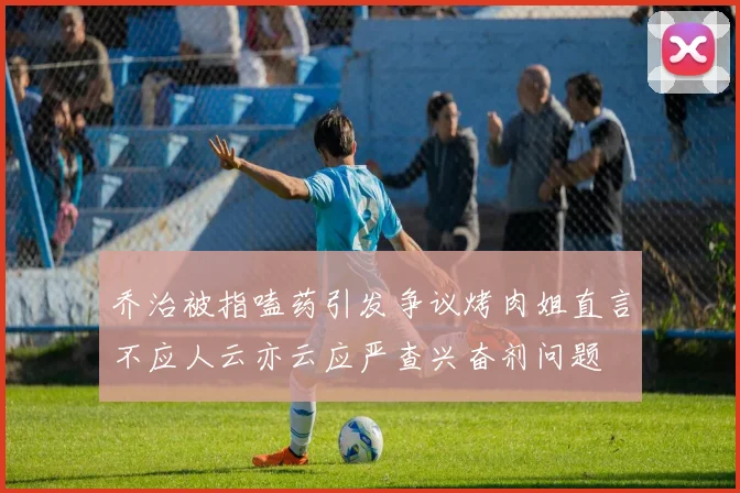 乔治被指嗑药引发争议烤肉姐直言不应人云亦云应严查兴奋剂问题