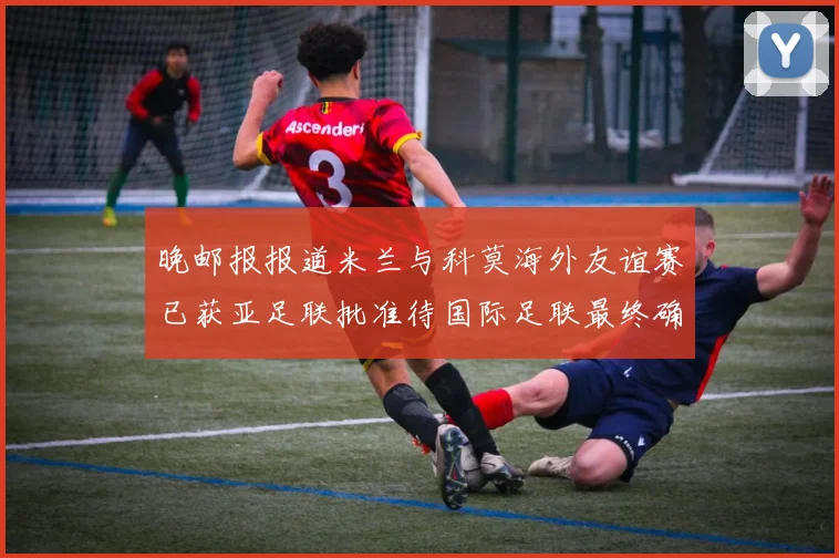 晚邮报报道米兰与科莫海外友谊赛已获亚足联批准待国际足联最终确认