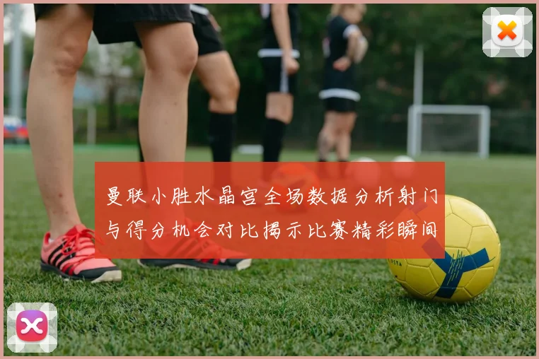 曼联小胜水晶宫全场数据分析射门与得分机会对比揭示比赛精彩瞬间
