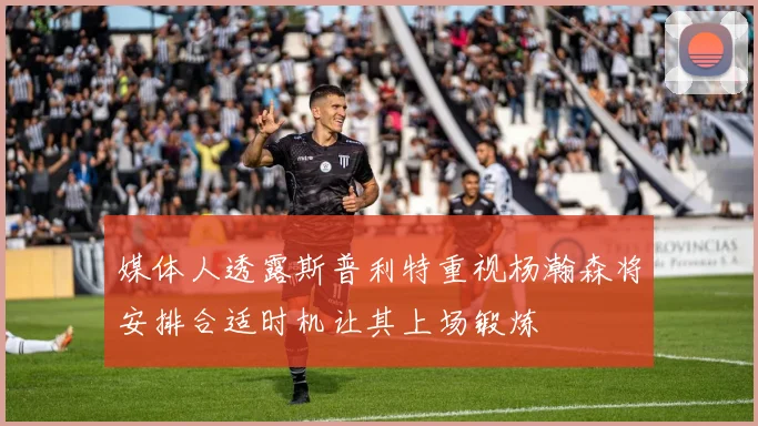 媒体人透露斯普利特重视杨瀚森将安排合适时机让其上场锻炼