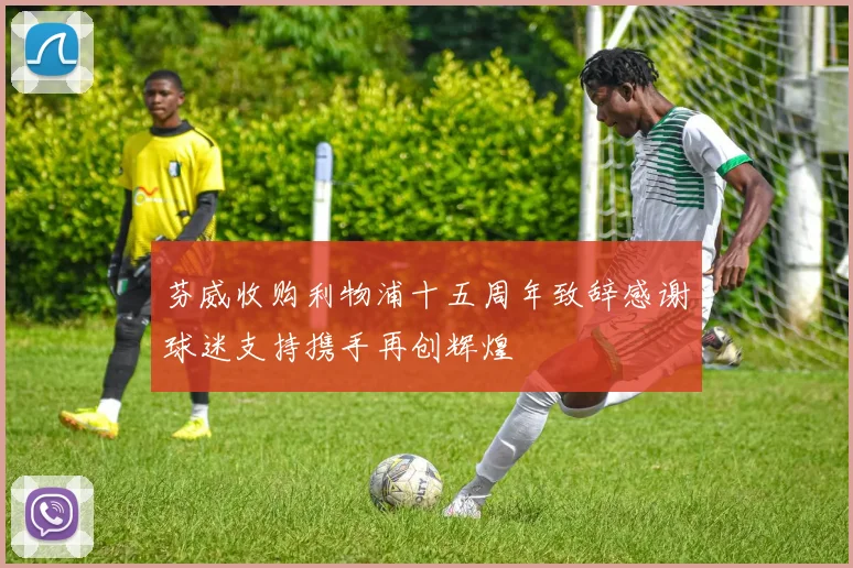芬威收购利物浦十五周年致辞感谢球迷支持携手再创辉煌