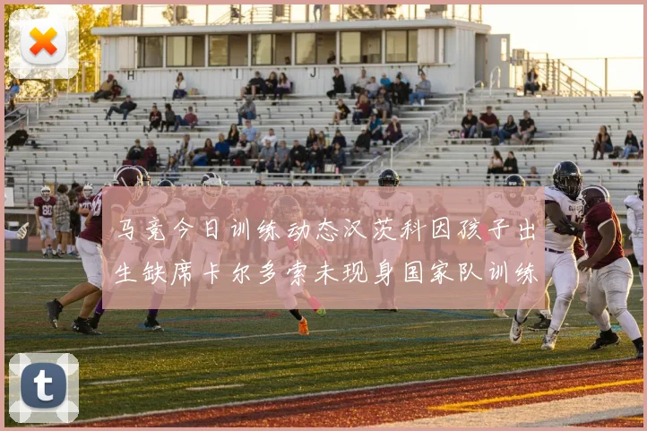 马竞今日训练动态汉茨科因孩子出生缺席卡尔多索未现身国家队训练