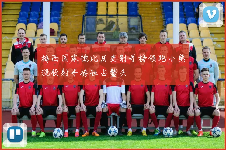 梅西国家德比历史射手榜领跑小熊现役射手榜独占鳌头