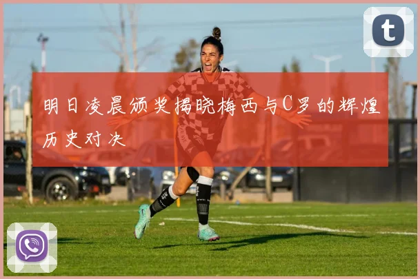 明日凌晨颁奖揭晓梅西与C罗的辉煌历史对决