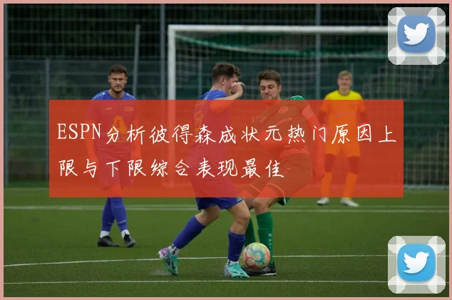 ESPN分析彼得森成状元热门原因上限与下限综合表现最佳