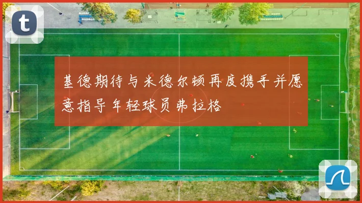 基德期待与米德尔顿再度携手并愿意指导年轻球员弗拉格