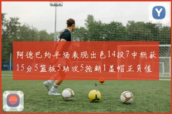 阿德巴约半场表现出色14投7中斩获15分5篮板5助攻5抢断1盖帽正负值高达16