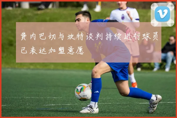 费内巴切与坎特谈判持续进行球员已表达加盟意愿