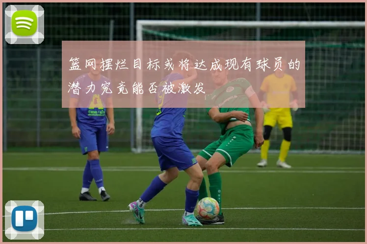 篮网摆烂目标或将达成现有球员的潜力究竟能否被激发