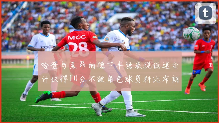哈登与莱昂纳德下半场表现低迷合计仅得10分不敌角色球员科比布朗