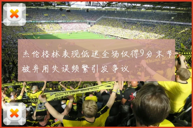 杰伦格林表现低迷全场仅得9分末节被弃用失误频繁引发争议
