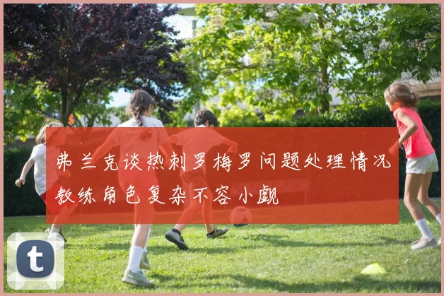 弗兰克谈热刺罗梅罗问题处理情况教练角色复杂不容小觑