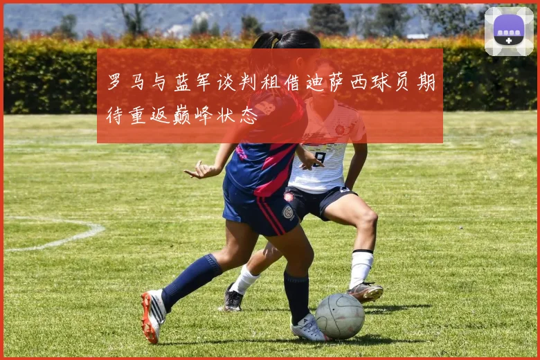 罗马与蓝军谈判租借迪萨西球员期待重返巅峰状态