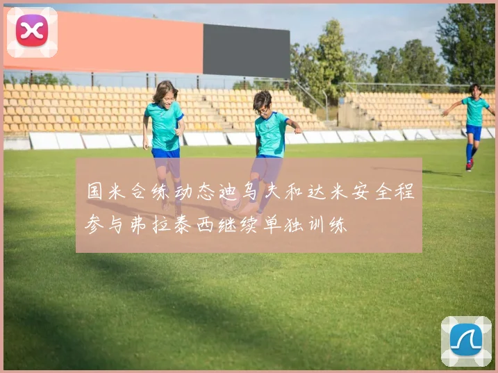 国米合练动态迪乌夫和达米安全程参与弗拉泰西继续单独训练