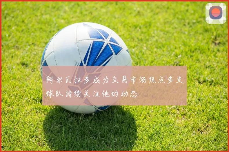 阿尔瓦拉多成为交易市场焦点多支球队持续关注他的动态