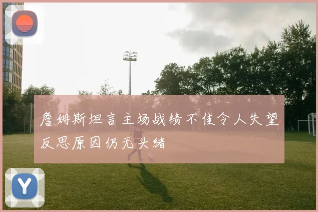 詹姆斯坦言主场战绩不佳令人失望反思原因仍无头绪