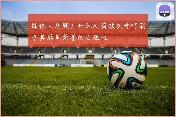 媒体人质疑广州队处罚缺失呼吁剥夺其冠军荣誉的合理性