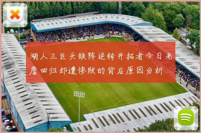 湖人三巨头缺阵逆转开拓者今日老詹回归却遭惨败的背后原因分析