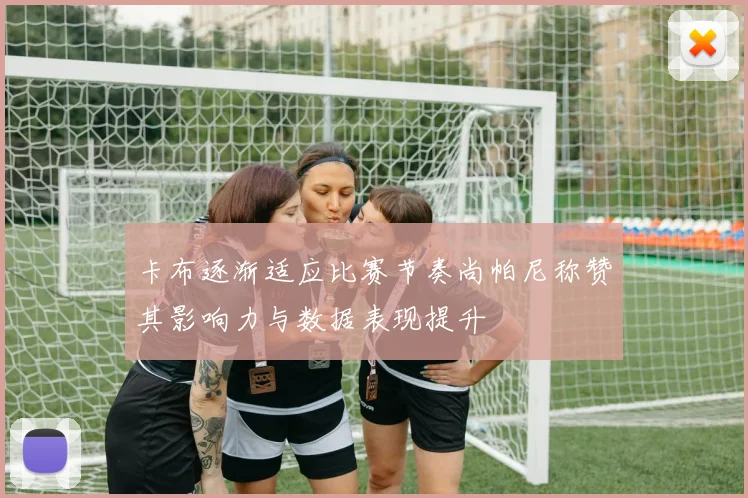 卡布逐渐适应比赛节奏尚帕尼称赞其影响力与数据表现提升