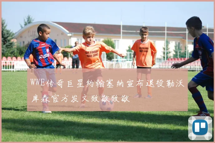 WWE传奇巨星约翰塞纳宣布退役勒沃库森官方发文致敬致敬